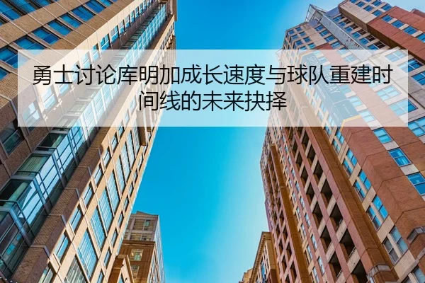 勇士讨论库明加成长速度与球队重建时间线的未来抉择