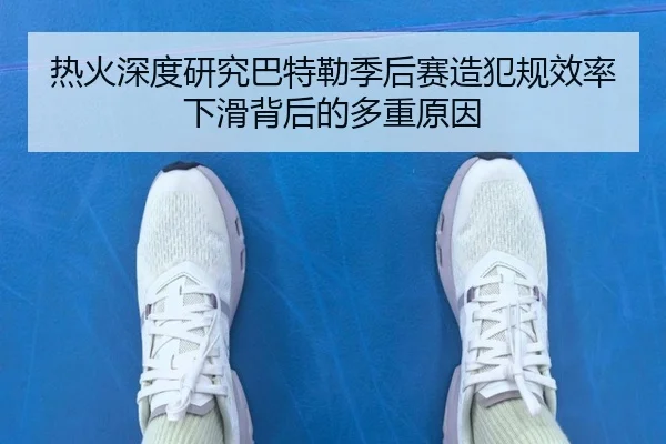 热火深度研究巴特勒季后赛造犯规效率下滑背后的多重原因