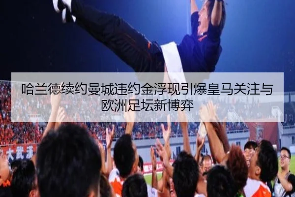 哈兰德续约曼城违约金浮现引爆皇马关注与欧洲足坛新博弈