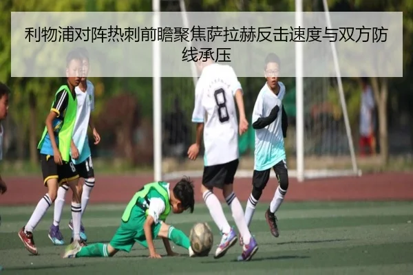利物浦对阵热刺前瞻聚焦萨拉赫反击速度与双方防线承压