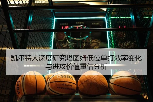 凯尔特人深度研究塔图姆低位单打效率变化与进攻价值重估分析