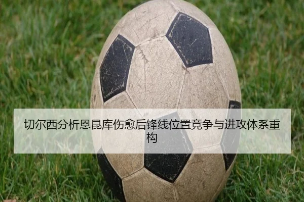 切尔西分析恩昆库伤愈后锋线位置竞争与进攻体系重构
