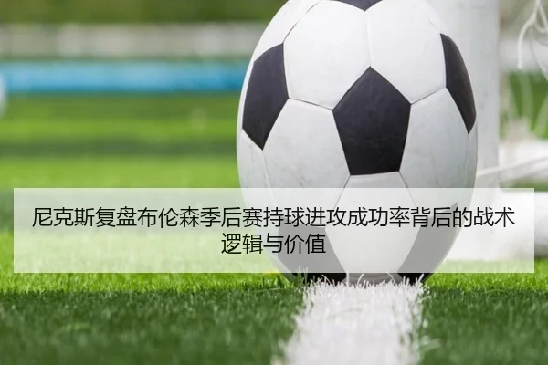尼克斯复盘布伦森季后赛持球进攻成功率背后的战术逻辑与价值