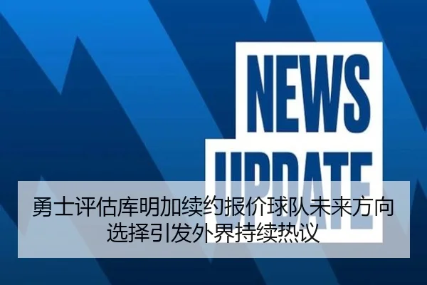 勇士评估库明加续约报价球队未来方向选择引发外界持续热议